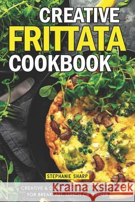 Creative Frittata Cookbook: Creative & Delicious Frittata Recipes for Breakfast, Lunch or Dinner Stephanie Sharp 9781092999878 Independently Published - książka