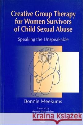 Creative Group Therapy for Women Survivors of Child Sexual Abuse: Speaking the Unspeakable Meekums, Bonnie 9781853024535 Jessica Kingsley Publishers - książka