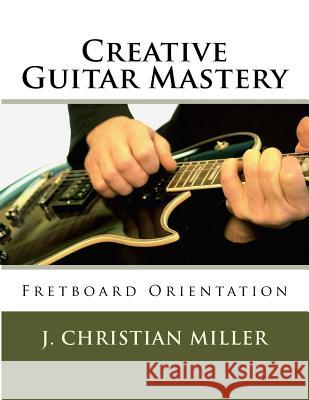 Creative Guitar Mastery: Fretboard Orientation J. Christian Miller 9781542360296 Createspace Independent Publishing Platform - książka