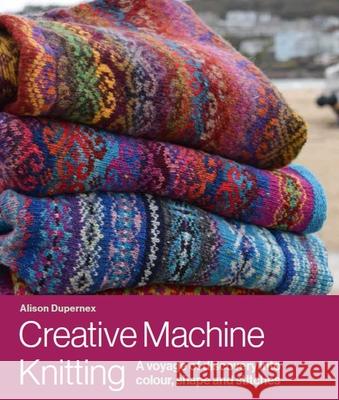 Creative Machine Knitting: A Voyage of Discovery into Colour, Shape and Stitches Alison Dupernex 9780719840999 The Crowood Press Ltd - książka