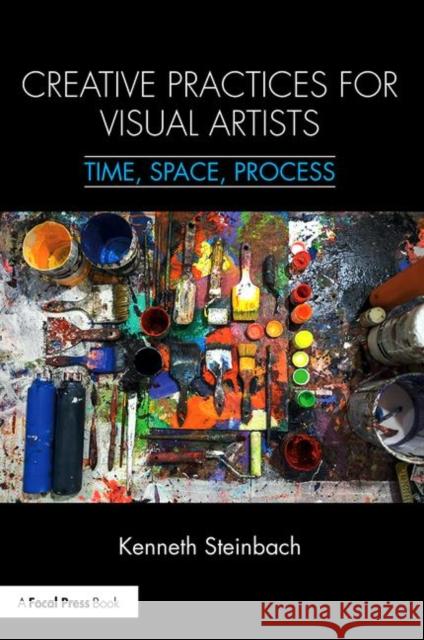 Creative Practices for Visual Artists: Time, Space, Process Kenneth Steinbach 9781138299207 Focal Press - książka