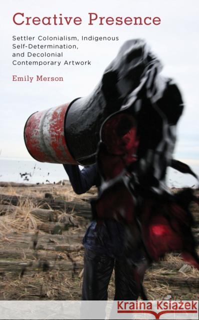 Creative Presence: Settler Colonialism, Indigenous Self-Determination and Decolonial Artwork Emily Hannah Merson 9781785523212 Rowman & Littlefield Publishers - książka