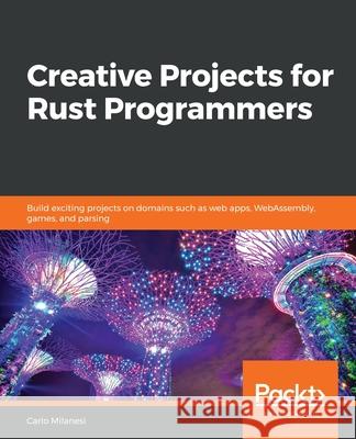 Creative Projects for Rust Programmers: Build exciting projects on domains such as web apps, WebAssembly, games, and parsing Carlo Milanesi 9781789346220 Packt Publishing Limited - książka