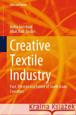 Creative Textile Industry: Past, Present and Future of South Asian Countries Hafsa Jamshaid Allah Dad 9789819738014 Springer - książka