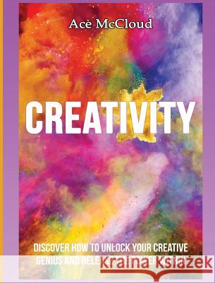 Creativity: Discover How To Unlock Your Creative Genius And Release The Power Within Ace McCloud 9781640482678 Pro Mastery Publishing - książka