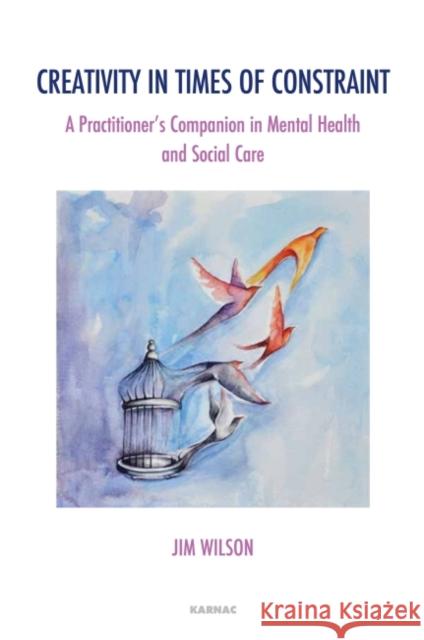 Creativity in Times of Constraint: A Practitioner's Companion in Mental Health and Social Care Jim Wilson 9781782202011 Karnac Books - książka