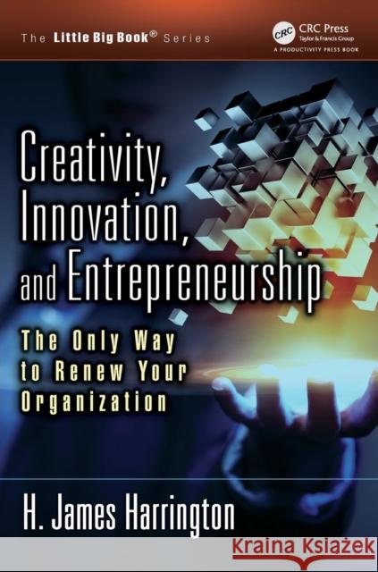 Creativity, Innovation, and Entrepreneurship: The Only Way to Renew Your Organization H. James Harrington Richard Harringto Ron Skeddle 9781466582453 Productivity Press - książka