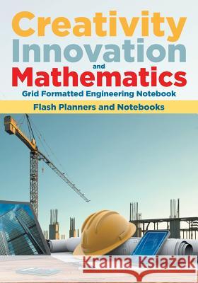 Creativity, Innovation, and Mathematics: Grid Formatted Engineering Notebook Flash Planners and Notebooks 9781683778998 Flash Planners and Notebooks - książka