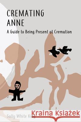 Cremating Anne: A Guide to Being Present at Cremation Sally White King 9781548696337 Createspace Independent Publishing Platform - książka