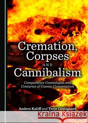 Cremation, Corpses and Cannibalism: Comparative Cosmologies and Centuries of Cosmic Consumption Anders Kaliff Terje Oestigaard 9781443881739 Cambridge Scholars Publishing - książka