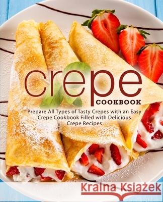 Crepe Cookbook: Prepare All Types of Tasty Crepes with an Easy Crepe Cookbook Filled with Delicious Crepe Recipes Booksumo Press 9781725123755 Createspace Independent Publishing Platform - książka