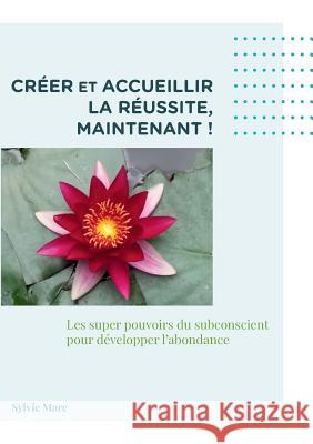 Créer et accueillir la réussite, Maintenant: Les supers pouvoir du subconscient pour développer l'abondance Marc, Sylvie 9782322108404 Books on Demand - książka