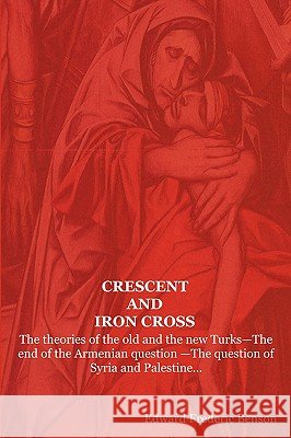 Crescent and Iron Cross: The Theories of the Old and the New Turks-The End of the Armenian Question -The Question of Syria and Palestine... E F Benson, Edward Frederic Benson 9781604440805 Indoeuropeanpublishing.com - książka