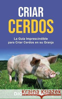 Criar cerdos: La guía imprescindible para criar cerdos en su granja: La guía imprescindible para criar cerdos en su granja Rosser, Dion 9781638180319 Franelty Publications - książka