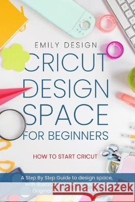 Cricut Dеsign Spacе for beginners - How to Start Cricut: A Stеp By Stеp Guidе to Design Space, with Illustrations and Sc Design, Emily 9781693159091 Independently Published - książka