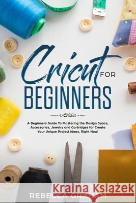 Cricut for Beginners: A Beginners Guide To Mastering the Design Space, Accessories, Jewelry and Cartridges for Create Your Unique Project Id Rebecca Graham 9781672643931 Independently Published - książka