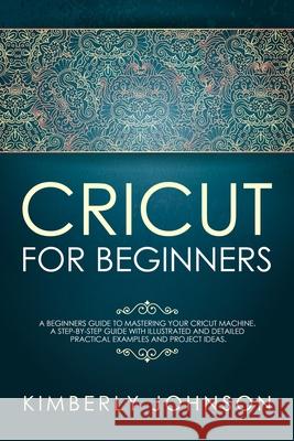 Cricut For Beginners: A Beginner's Guide to Mastering Your Cricut Machine. A Step-by-Step Guide with Illustrated and Detailed Practical Exam Kimberly Johnson 9781690602750 Independently Published - książka