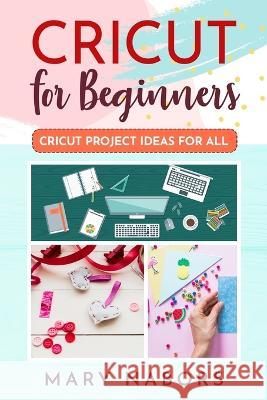 Cricut for Beginners: Cricut Projects Ideas for All Mary Nabors   9781804343524 Mary Nabors - książka