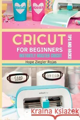 CRICUT for Beginners: The Ultimate Guide for beginners to INSTANTLY MASTER CRICUT WITH SECRET TIPS AND HACKS! Hope Ziegler Rojas, Priscilla Maker 9781803612812 Hope Ziegler Rojas - książka
