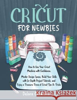 Cricut for Newbies: How to Use Your Cricut Machine with Confidence. Master Design Space, Build Your Skills with In-Depth Project Tutorials Delara Chowdhury 9781778127113 Delara Chowdhury - książka