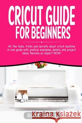 Cricut Guide For Beginners: All The Tools, Tricks And Secrets About Cricut Machine In One Guide With Pratical Examples, Details And Project Ideas. Rose Space 9781706349228 Independently Published - książka