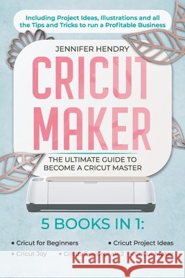 Cricut Maker: 5 books in 1: The Ultimate Guide to Become a Cricut Master Including Project Ideas, Illustrations and all the Tips and Tricks to run a Profitable Business Jennifer Hendry 9798524569233 Independently Published - książka