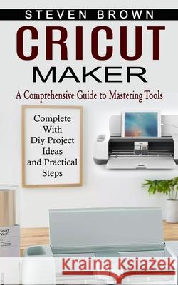 Cricut Maker: A Comprehensive Guide to Mastering Tools (Complete With Diy Project Ideas and Practical Steps) Steven Brown 9781774854587 Oliver Leish - książka