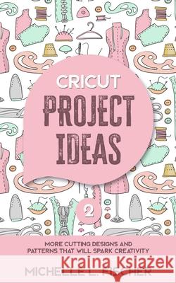 Cricut Project Ideas 2: More Cutting Designs And Patterns That Will Spark Creativity Michelle L Fischer 9781711959962 Independently Published - książka