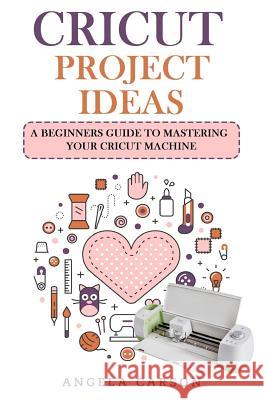 Cricut Project Ideas: A beginners Guide to Mastering Your Cricut Machine Carson, Angela 9781987524284 Createspace Independent Publishing Platform - książka