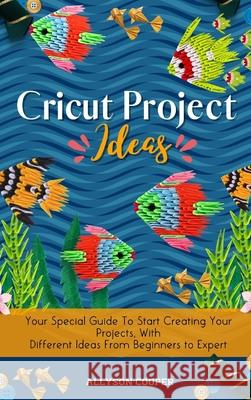 Cricut Project Ideas: Your Special Guide To Start Creating Your Projects, With Different Ideas From Beginners to Expert Allyson Cooper 9781914232558 Digital Island System L.T.D. - książka