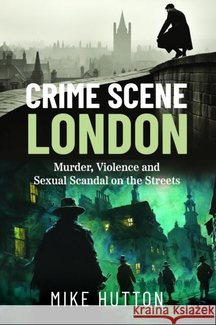 Crime Scene London: Murder, Violence and Sexual Scandal on the Streets Mike Hutton 9781399039475 Pen & Sword Books Ltd - książka