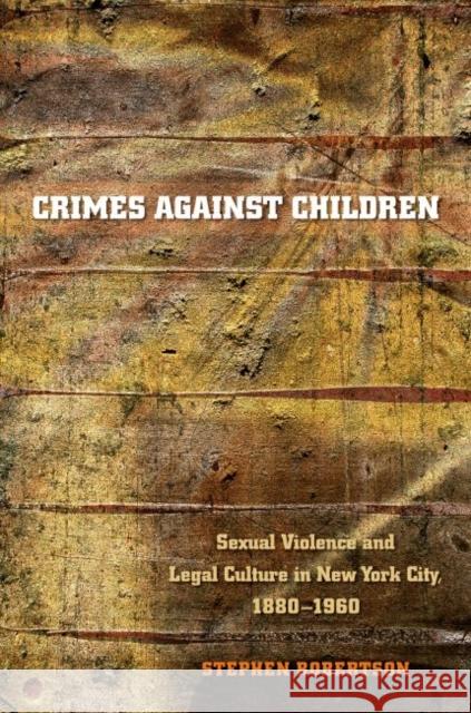 Crimes against Children: Sexual Violence and Legal Culture in New York City, 1880-1960 Robertson, Stephen 9780807855966 University of North Carolina Press - książka