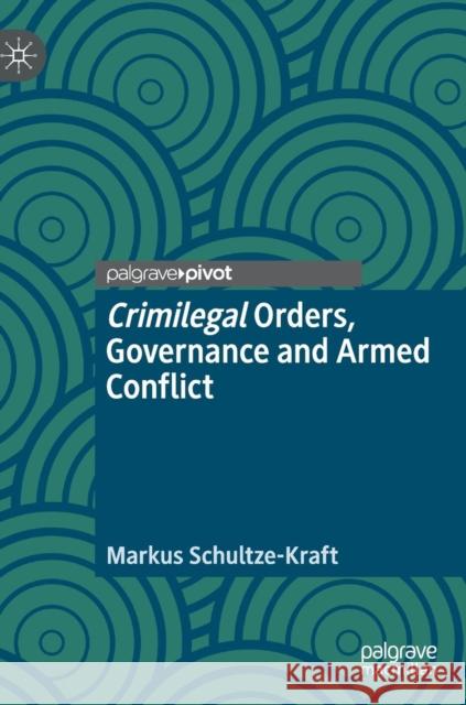 Crimilegal Orders, Governance and Armed Conflict Markus Schultze-Kraft 9783030034412 Palgrave Pivot - książka