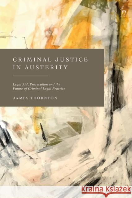 Criminal Justice in Austerity: Legal Aid, Prosecution and the Future of Criminal Legal Practice James Thornton 9781509955312 Hart Publishing - książka