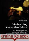 Criminalizing Independent Music- The Recording Industry Association of America's Advancement of Dominant Ideology David Arditi 9783836434188 VDM Verlag
