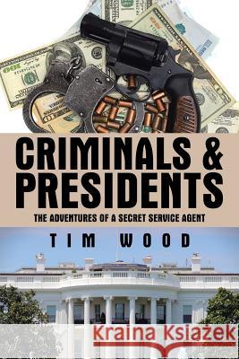 Criminals & Presidents: The Adventures of a Secret Service Agent Research Manager Tim Wood (Rohm and Haas Company) 9781504983693 Authorhouse - książka