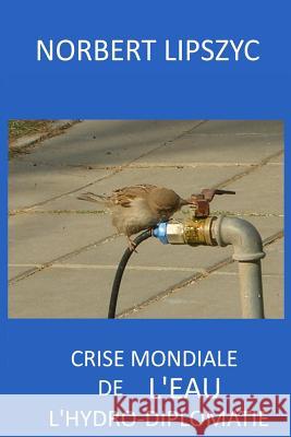 Crise Mondiale de l'Eau, l'hydro-diplomatie Lipszyc, Norbert 9781717460547 Createspace Independent Publishing Platform - książka