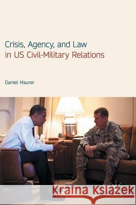 Crisis, Agency, and Law in Us Civil-Military Relations Maurer, Daniel 9783319535258 Palgrave MacMillan - książka