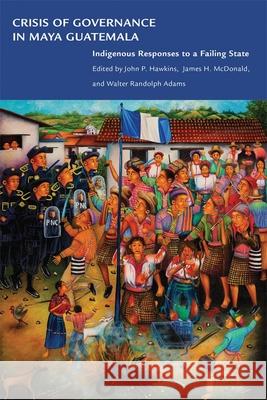 Crisis of Governance in Maya Guatemala: Indigenous Responses to a Failing State John P. Hawkins James H. McDonald Walter Randolph Adams 9780806143453 University of Oklahoma Press - książka
