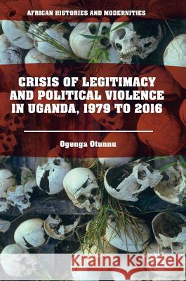 Crisis of Legitimacy and Political Violence in Uganda, 1979 to 2016 Ogenga Otunnu 9783319560465 Palgrave MacMillan - książka