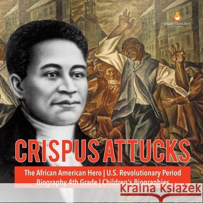 Crispus Attucks The African American Hero U.S. Revolutionary Period Biography 4th Grade Children's Biographies Dissected Lives 9781541950801 Dissected Lives - książka