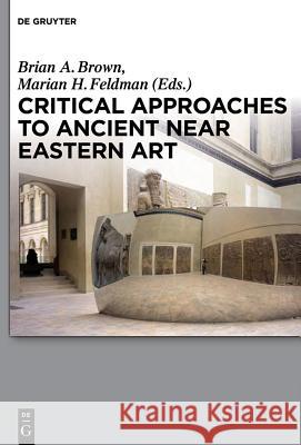 Critical Approaches to Ancient Near Eastern Art Brian A. Brown Marian H. Feldman 9781501513206 de Gruyter - książka