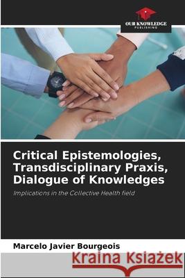 Critical Epistemologies, Transdisciplinary Praxis, Dialogue of Knowledges Bourgeois, Marcelo Javier 9786208673659 Our Knowledge Publishing - książka
