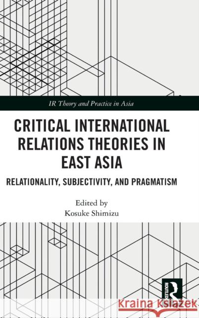 Critical International Relations Theories in East Asia: Relationality, Subjectivity, and Pragmatism Kosuke Shimizu 9780815363217 Routledge - książka