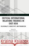 Critical International Relations Theories in East Asia: Relationality, Subjectivity, and Pragmatism Kosuke Shimizu 9780815363217 Routledge