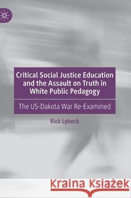 Critical Social Justice Education and the Assault on Truth in White Public Pedagogy: The Us-Dakota War Re-Examined Rick Lybeck 9783030624859 Palgrave MacMillan - książka