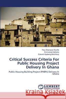 Critical Success Criteria For Public Housing Project Delivery In Ghana Kwofie, Titus Ebenezer 9783659200021 LAP Lambert Academic Publishing - książka