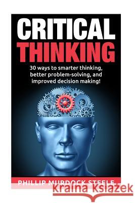 Critical Thinking: 30 Ways to Smarter Thinking, Better Problem Solving And Improved Decison Making Phillip Murdock Steele 9781523245673 Createspace Independent Publishing Platform - książka