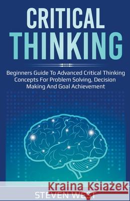 Critical Thinking: Beginners guide to advanced critical thinking concepts for problem solving, decision making and goal achievement Steven West 9781393076742 Steven West - książka