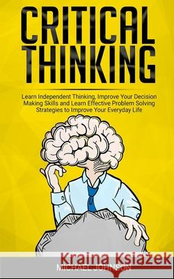 Critical Thinking: Learn Independent Thinking, Improve Your Decision Making Skills and Learn Effective Problem Solving Strategies to Impr Michael Johnson 9781674118239 Independently Published - książka